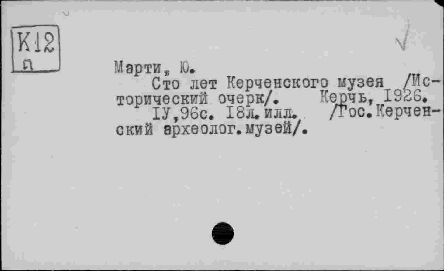 ﻿_Q___
Марти „ К).
Сто лет Керченского музея /Исторический очерк/, Керчь, I92S.
1У,96с, 18л. илл. /Гос. Керченский археолог, музей/.